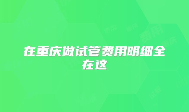 在重庆做试管费用明细全在这