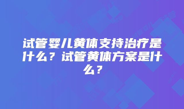 试管婴儿黄体支持治疗是什么？试管黄体方案是什么？
