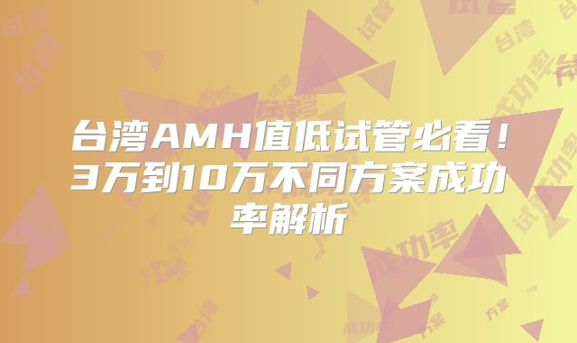 台湾AMH值低试管必看！3万到10万不同方案成功率解析