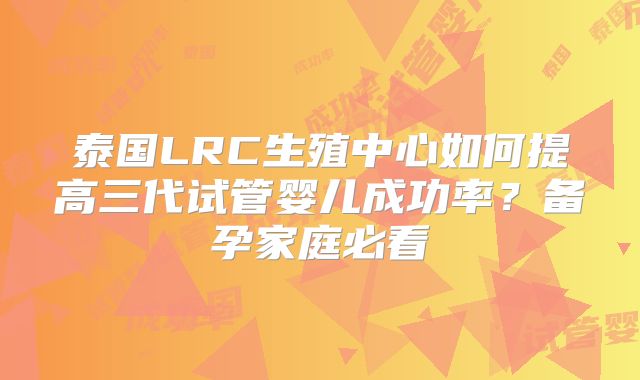 泰国LRC生殖中心如何提高三代试管婴儿成功率？备孕家庭必看