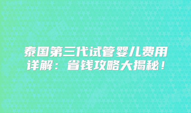 泰国第三代试管婴儿费用详解：省钱攻略大揭秘！