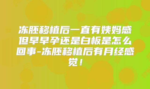 冻胚移植后一直有姨妈感但早早孕还是白板是怎么回事-冻胚移植后有月经感觉!