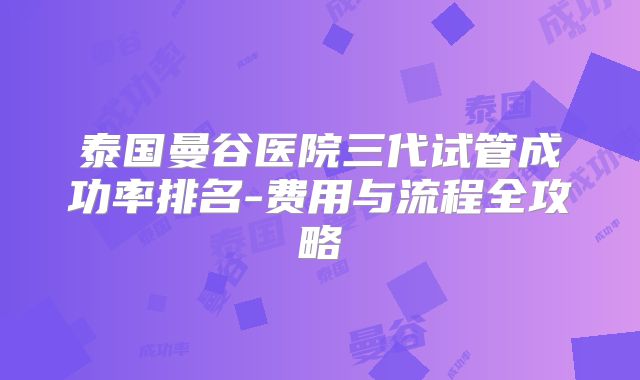 泰国曼谷医院三代试管成功率排名-费用与流程全攻略