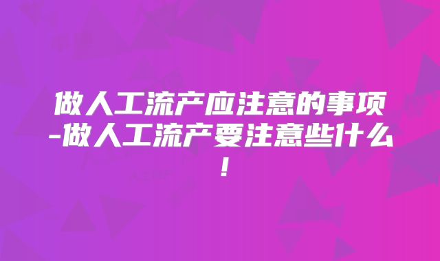 做人工流产应注意的事项-做人工流产要注意些什么!