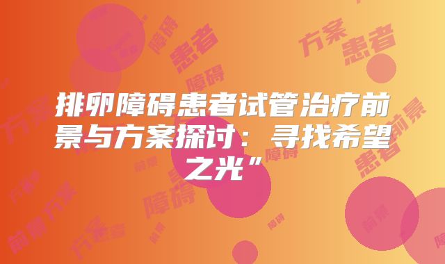排卵障碍患者试管治疗前景与方案探讨：寻找希望之光”