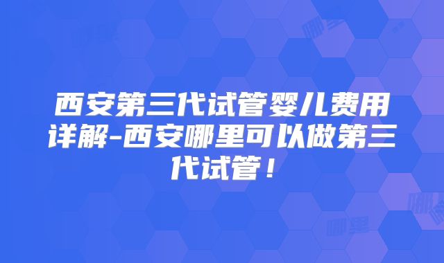 西安第三代试管婴儿费用详解-西安哪里可以做第三代试管！