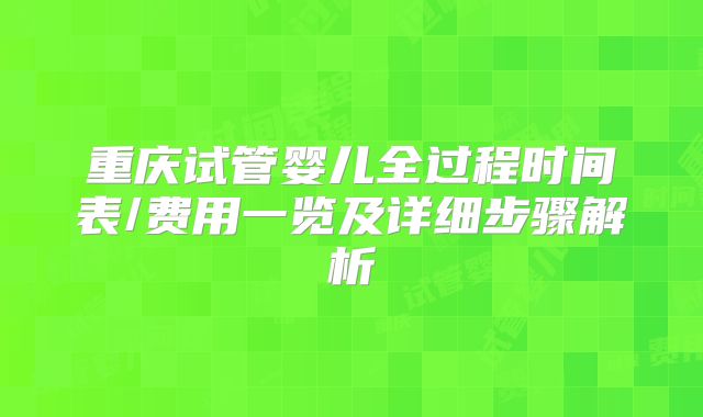 重庆试管婴儿全过程时间表/费用一览及详细步骤解析