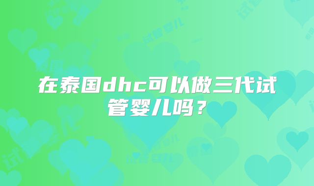 在泰国dhc可以做三代试管婴儿吗？