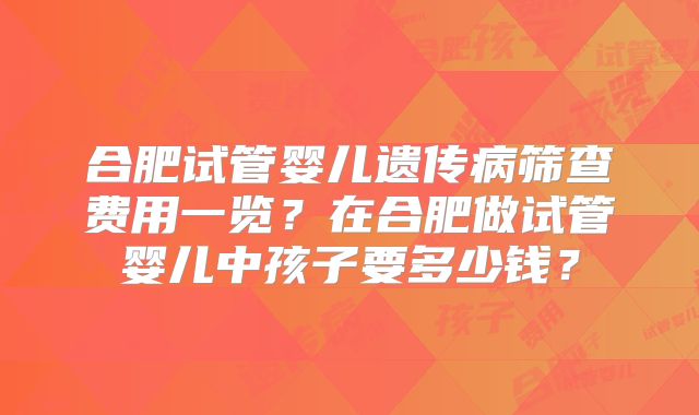 合肥试管婴儿遗传病筛查费用一览?在合肥做试管婴儿中孩子要多少钱?