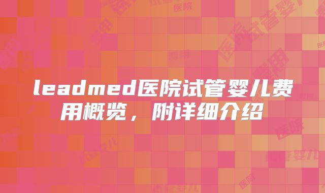 leadmed医院试管婴儿费用概览，附详细介绍