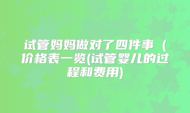 试管妈妈做对了四件事（价格表一览(试管婴儿的过程和费用)