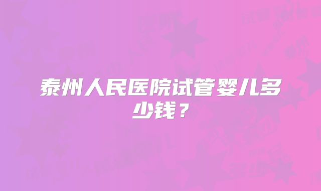 泰州人民医院试管婴儿多少钱？