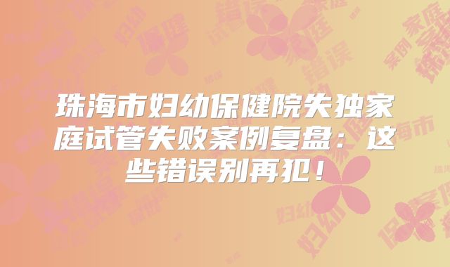 珠海市妇幼保健院失独家庭试管失败案例复盘：这些错误别再犯！