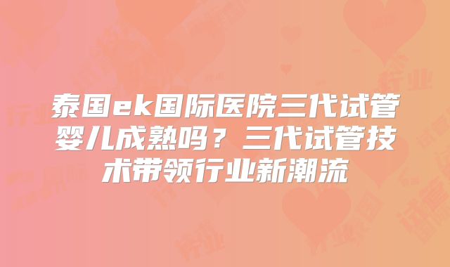 泰国ek国际医院三代试管婴儿成熟吗?三代试管技术带领行业新潮流