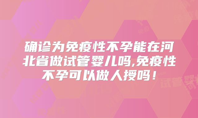 确诊为免疫性不孕能在河北省做试管婴儿吗,免疫性不孕可以做人授吗!