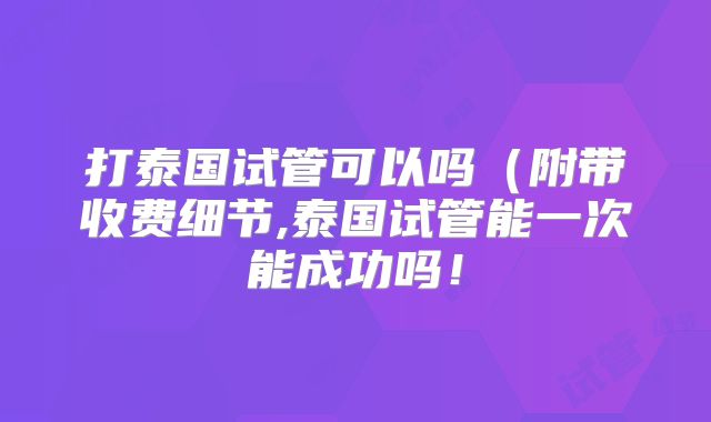 打泰国试管可以吗(附带收费细节,泰国试管能一次能成功吗!