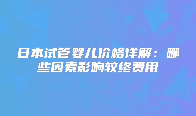 日本试管婴儿价格详解:哪些因素影响较终费用