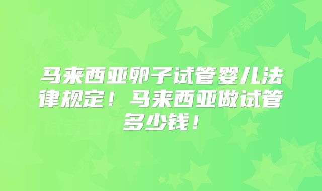 马来西亚卵子试管婴儿法律规定！马来西亚做试管多少钱！