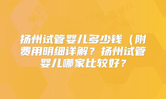 扬州试管婴儿多少钱(附费用明细详解?扬州试管婴儿哪家比较好?