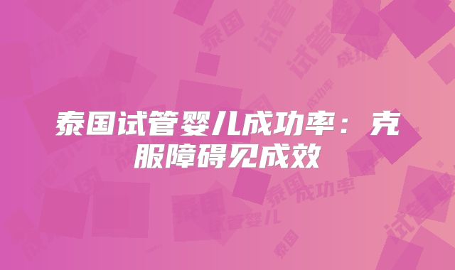 泰国试管婴儿成功率：克服障碍见成效