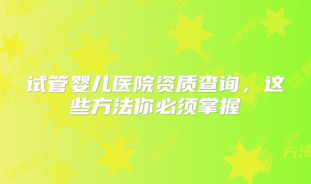试管婴儿医院资质查询，这些方法你必须掌握