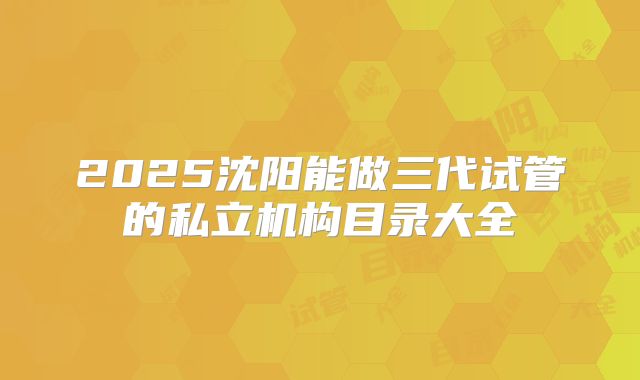 2025沈阳能做三代试管的私立机构目录大全