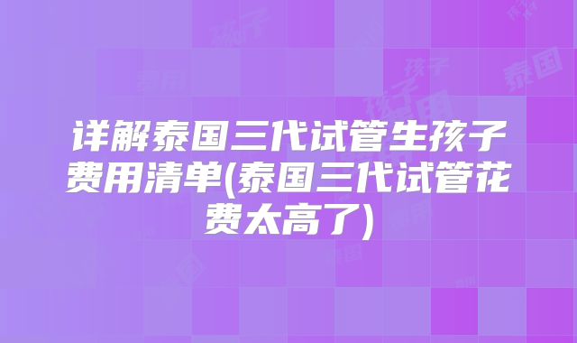 详解泰国三代试管生孩子费用清单(泰国三代试管花费太高了)