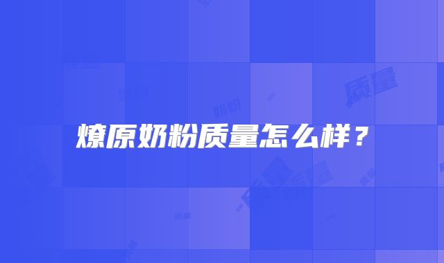 燎原奶粉质量怎么样？