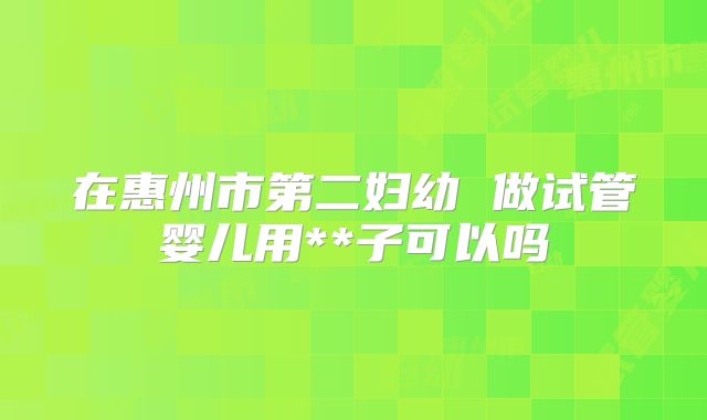 在惠州市第二妇幼 做试管婴儿用**子可以吗