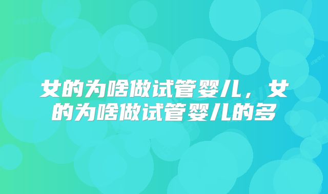 女的为啥做试管婴儿，女的为啥做试管婴儿的多