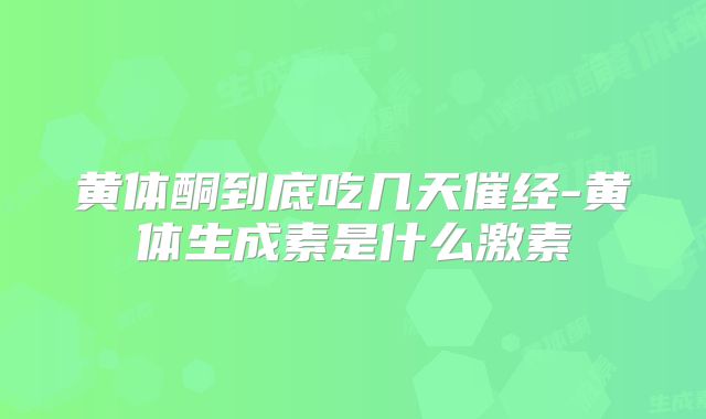 黄体酮到底吃几天催经-黄体生成素是什么激素