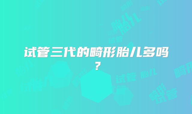 试管三代的畸形胎儿多吗?