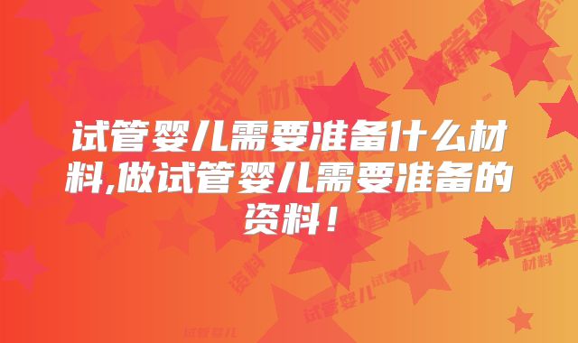 试管婴儿需要准备什么材料,做试管婴儿需要准备的资料!