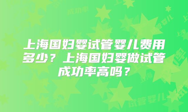 上海国妇婴试管婴儿费用多少？上海国妇婴做试管成功率高吗？