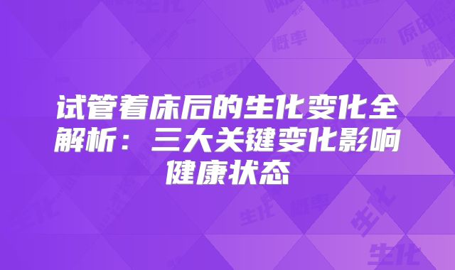 试管着床后的生化变化全解析：三大关键变化影响健康状态