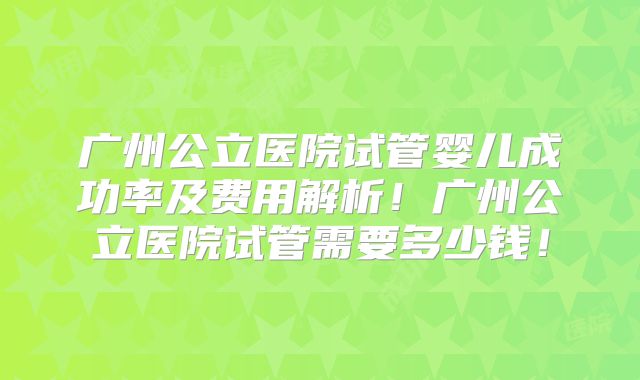 广州公立医院试管婴儿成功率及费用解析！广州公立医院试管需要多少钱！