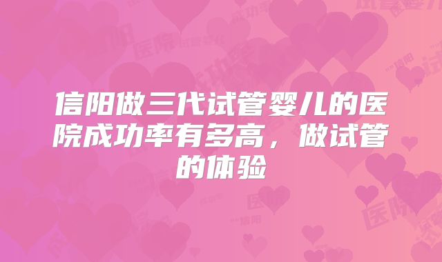 信阳做三代试管婴儿的医院成功率有多高,做试管的体验