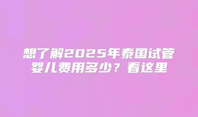 想了解2025年泰国试管婴儿费用多少？看这里