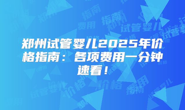 郑州试管婴儿2025年价格指南：各项费用一分钟速看！