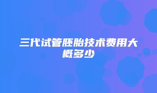 三代试管胚胎技术费用大概多少