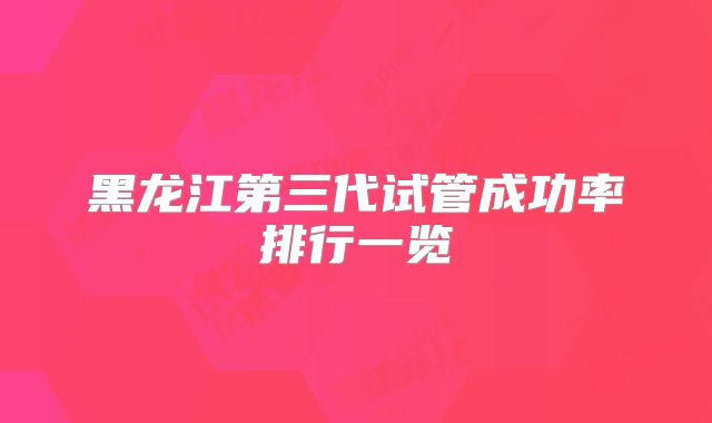 黑龙江第三代试管成功率排行一览