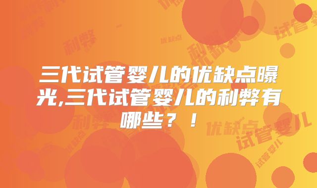 三代试管婴儿的优缺点曝光,三代试管婴儿的利弊有哪些？！