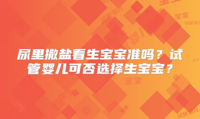 尿里撒盐看生宝宝准吗?试管婴儿可否选择生宝宝?