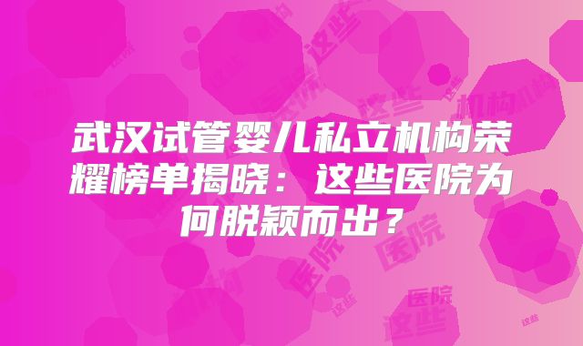 武汉试管婴儿私立机构荣耀榜单揭晓：这些医院为何脱颖而出？
