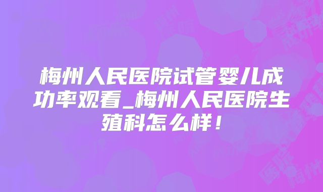 梅州人民医院试管婴儿成功率观看_梅州人民医院生殖科怎么样!