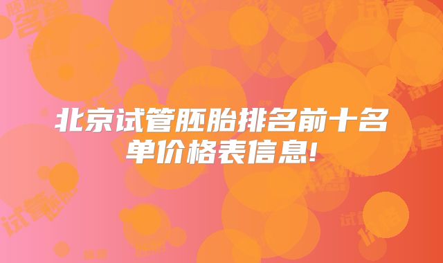 北京试管胚胎排名前十名单价格表信息!