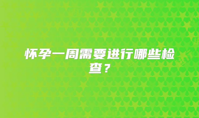怀孕一周需要进行哪些检查?
