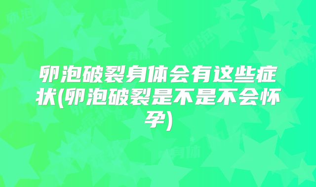 卵泡破裂身体会有这些症状(卵泡破裂是不是不会怀孕)