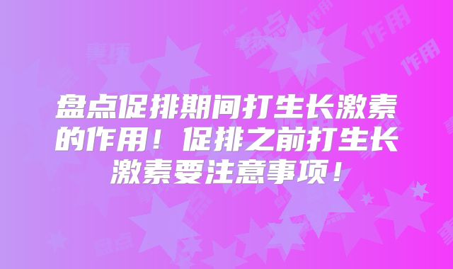 盘点促排期间打生长激素的作用!促排之前打生长激素要注意事项!