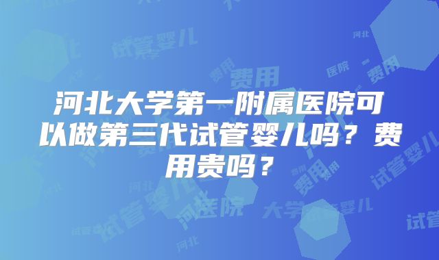河北大学第一附属医院可以做第三代试管婴儿吗？费用贵吗？